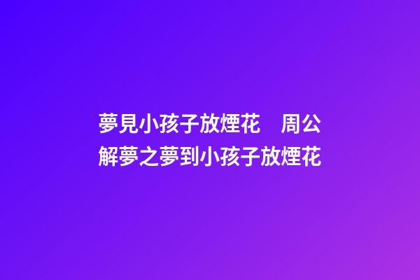 夢見小孩子放煙花　周公解夢之夢到小孩子放煙花